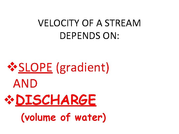 VELOCITY OF A STREAM DEPENDS ON: v. SLOPE (gradient) AND v. DISCHARGE (volume of