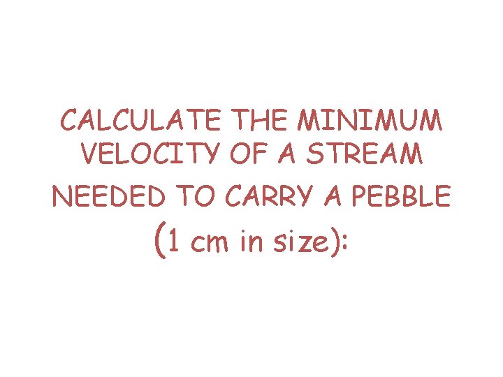 CALCULATE THE MINIMUM VELOCITY OF A STREAM NEEDED TO CARRY A PEBBLE (1 cm