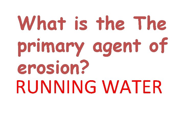 What is the The primary agent of erosion? RUNNING WATER 