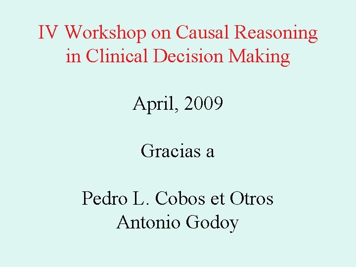 IV Workshop on Causal Reasoning in Clinical Decision Making April, 2009 Gracias a Pedro