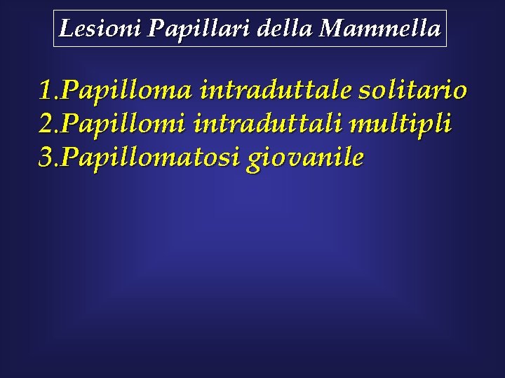 Lesioni Papillari della Mammella 1. Papilloma intraduttale solitario 2. Papillomi intraduttali multipli 3. Papillomatosi