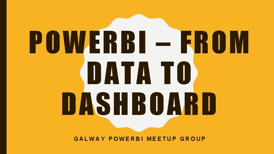 POWERBI – FROM DATA TO DASHBOARD GALWAY POWERBI MEETUP GROUP 