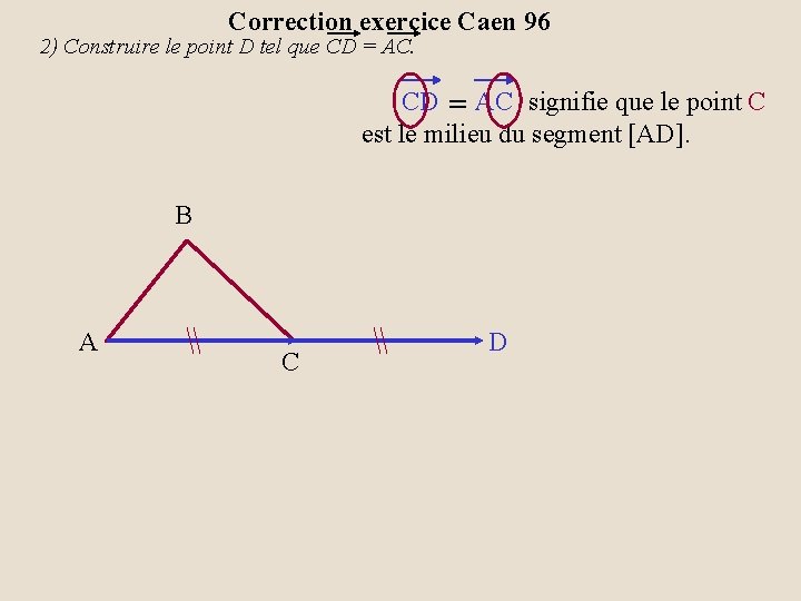 Correction exercice Caen 96 2) Construire le point D tel que CD = AC