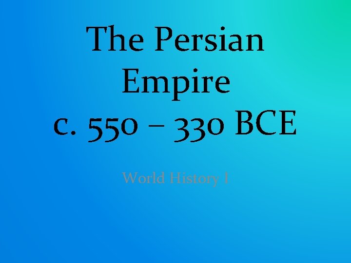 The Persian Empire c. 550 – 330 BCE World History I 