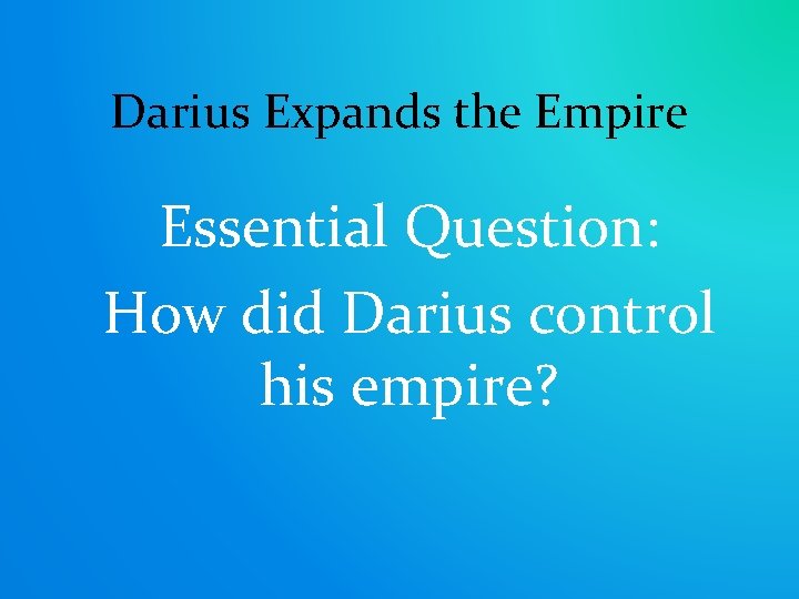 Darius Expands the Empire Essential Question: How did Darius control his empire? 
