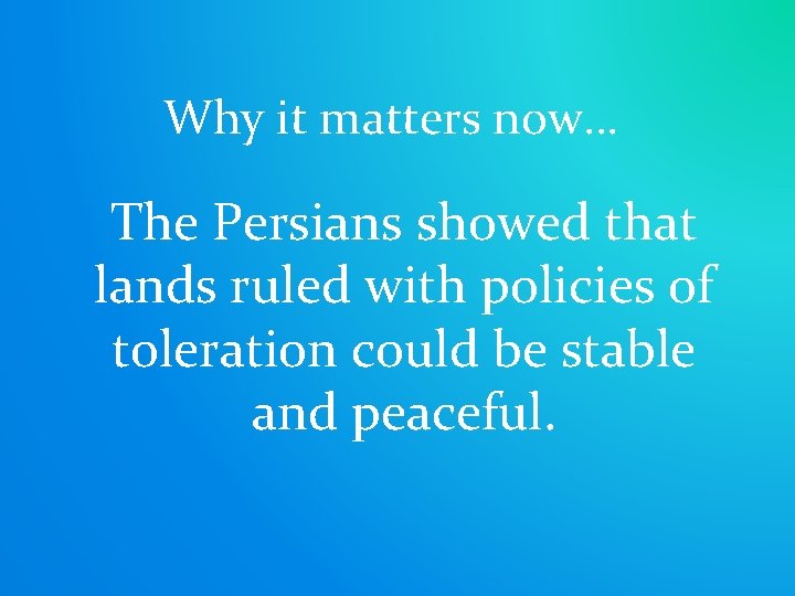 Why it matters now… The Persians showed that lands ruled with policies of toleration