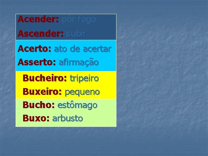 Acender: pôr fogo Ascender: subir Acerto: ato de acertar Asserto: afirmação Bucheiro: tripeiro Buxeiro: