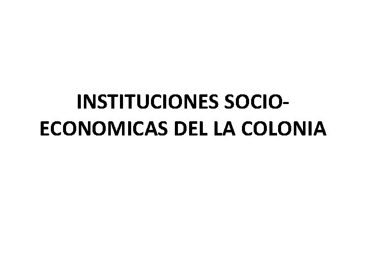 INSTITUCIONES SOCIOECONOMICAS DEL LA COLONIA INSTITUCIONES SOCIOECONOMICAS DEL LA COLONIA