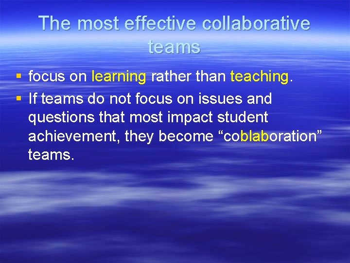 The most effective collaborative teams § focus on learning rather than teaching. § If