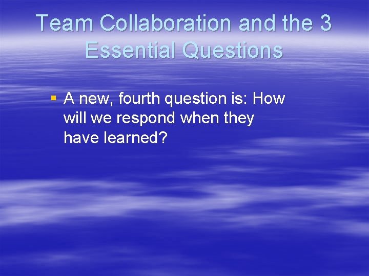 Team Collaboration and the 3 Essential Questions § A new, fourth question is: How