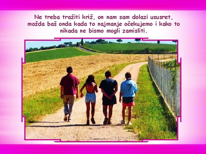 Ne treba tražiti križ, on nam sam dolazi ususret, možda baš onda kada to Ne treba tražiti križ, on nam sam dolazi ususret, možda baš onda kada to