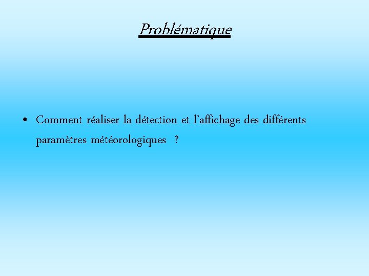 Problématique • Comment réaliser la détection et l’affichage des différents paramètres météorologiques ? 