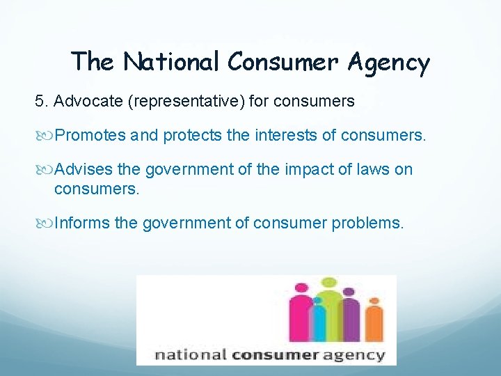 The National Consumer Agency 5. Advocate (representative) for consumers Promotes and protects the interests