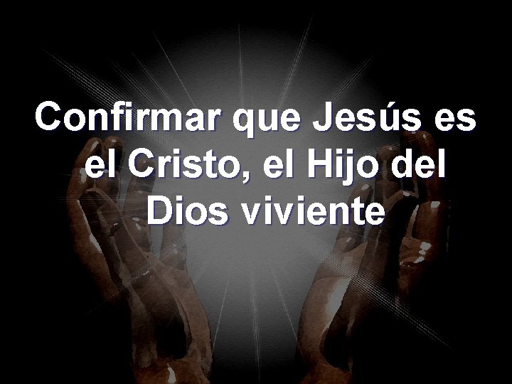 Confirmar que Jesús es el Cristo, el Hijo del Dios viviente Confirmar que Jesús es el Cristo, el Hijo del Dios viviente