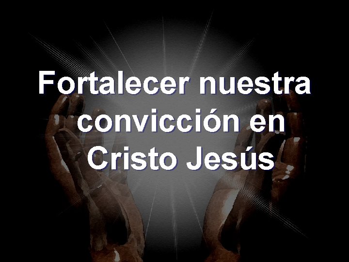 Fortalecer nuestra convicción en Cristo Jesús Fortalecer nuestra convicción en Cristo Jesús