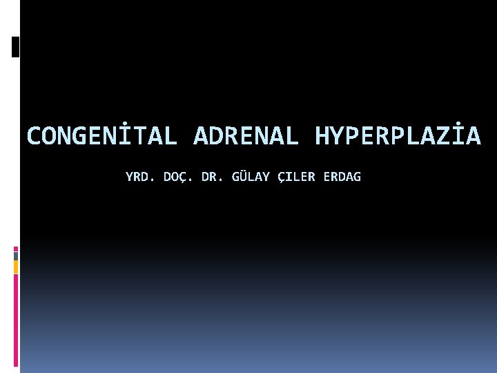 CONGENİTAL ADRENAL HYPERPLAZİA YRD. DOÇ. DR. GÜLAY ÇILER ERDAG 