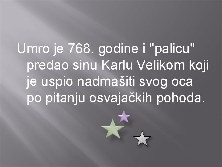 Umro je 768. godine i ''palicu'' predao sinu Karlu Velikom koji je uspio nadmašiti