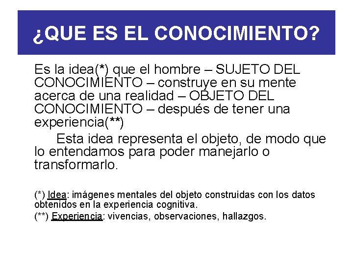 ¿QUE ES EL CONOCIMIENTO? Es la idea(*) que el hombre – SUJETO DEL CONOCIMIENTO