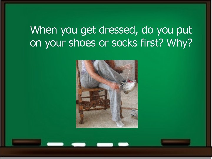 When you get dressed, do you put on your shoes or socks first? Why?