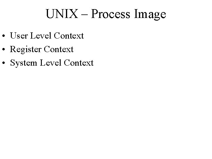 UNIX – Process Image • User Level Context • Register Context • System Level