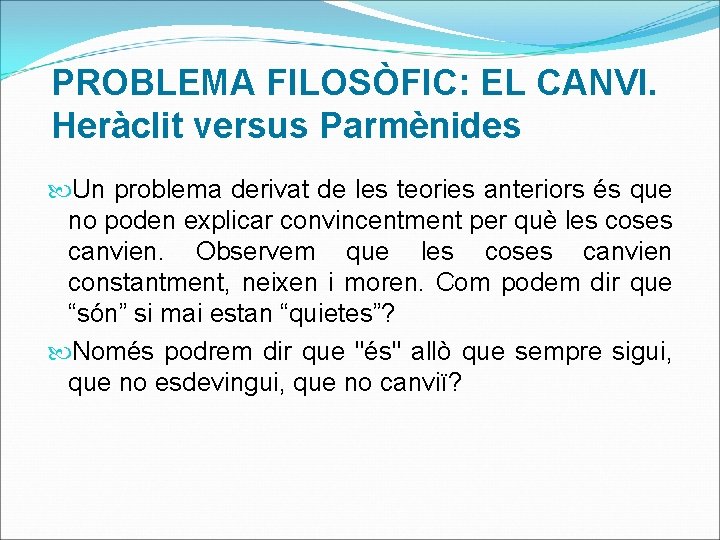 PROBLEMA FILOSÒFIC: EL CANVI. Heràclit versus Parmènides Un problema derivat de les teories anteriors