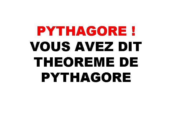 PYTHAGORE ! VOUS AVEZ DIT THEOREME DE PYTHAGORE 