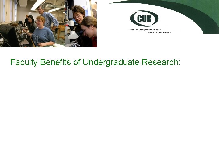 Faculty Benefits of Undergraduate Research: • Invigorates intellect and increases enthusiasm • Enhances teaching