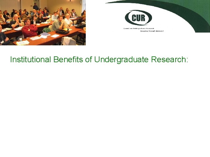 Institutional Benefits of Undergraduate Research: • Enhances intellectual vitality of the institution • Attracts