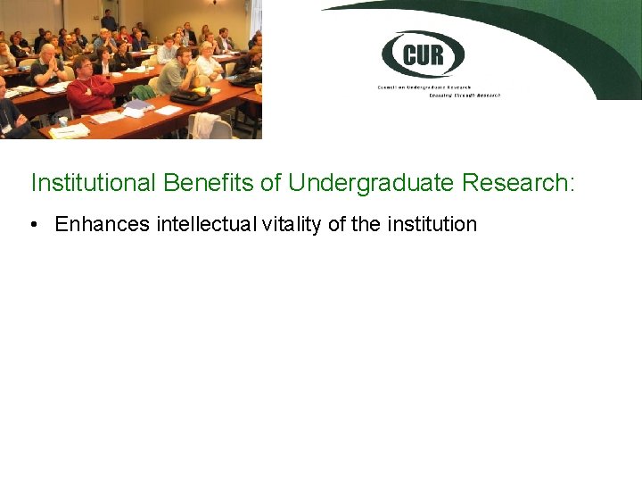 Institutional Benefits of Undergraduate Research: • Enhances intellectual vitality of the institution 