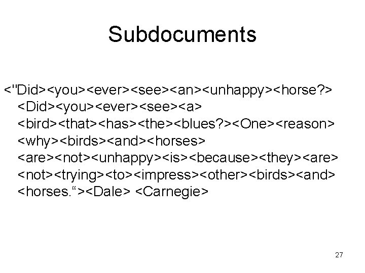 Subdocuments <"Did><you><ever><see><an><unhappy><horse? > <Did><you><ever><see><a> <bird><that><has><the><blues? ><One><reason> <why><birds><and><horses> <are><not><unhappy><is><because><they><are> <not><trying><to><impress><other><birds><and> <horses. “><Dale> <Carnegie> 27 