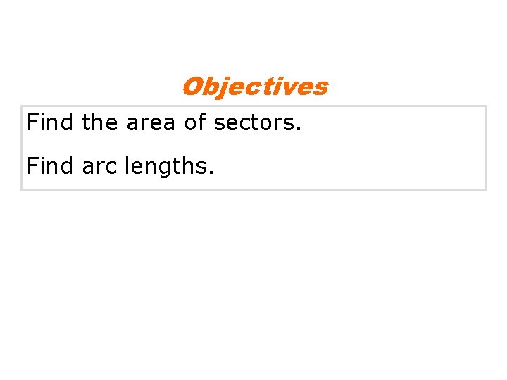 Objectives Find the area of sectors. Find arc lengths. Objectives Find the area of sectors. Find arc lengths.