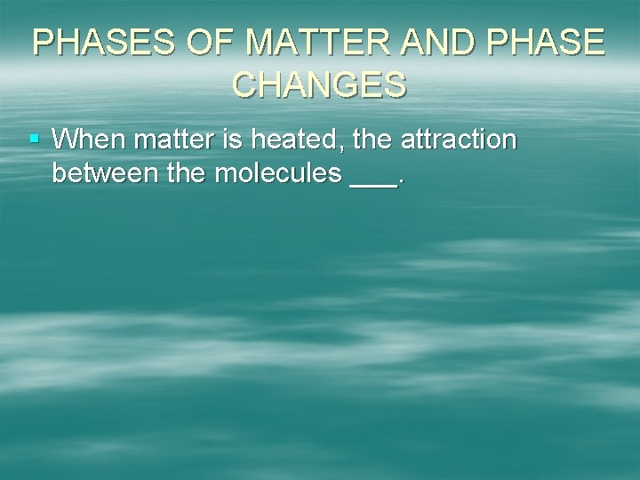 PHASES OF MATTER AND PHASE CHANGES § When matter is heated, the attraction between