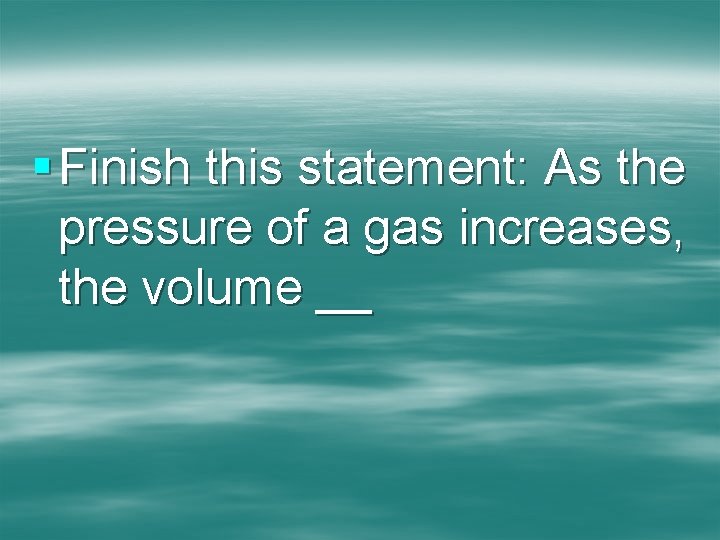 § Finish this statement: As the pressure of a gas increases, the volume __