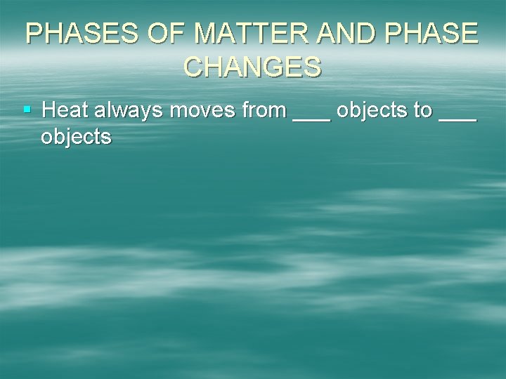 PHASES OF MATTER AND PHASE CHANGES § Heat always moves from ___ objects to