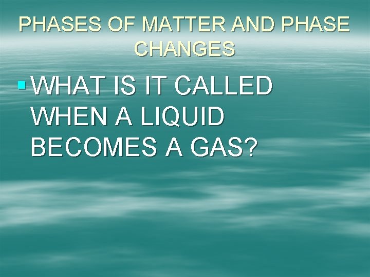 PHASES OF MATTER AND PHASE CHANGES § WHAT IS IT CALLED WHEN A LIQUID