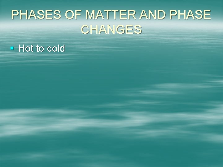 PHASES OF MATTER AND PHASE CHANGES § Hot to cold 