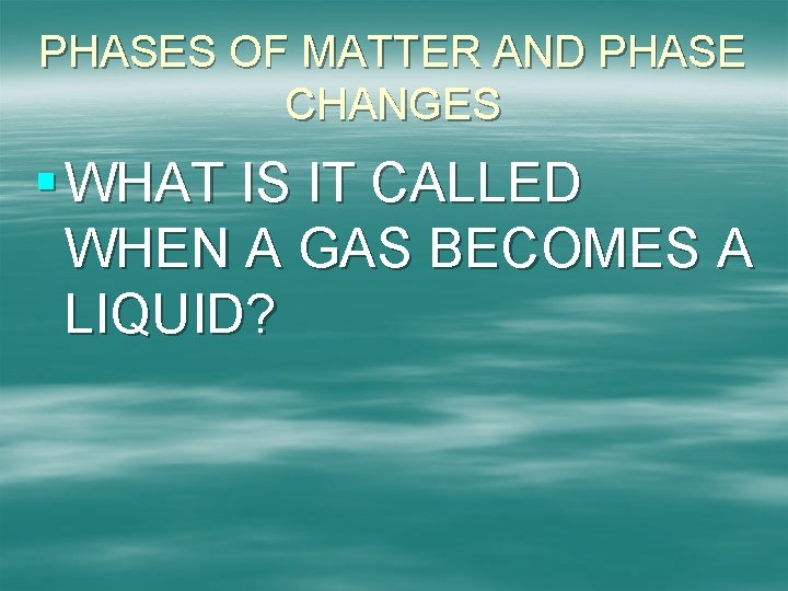 PHASES OF MATTER AND PHASE CHANGES § WHAT IS IT CALLED WHEN A GAS