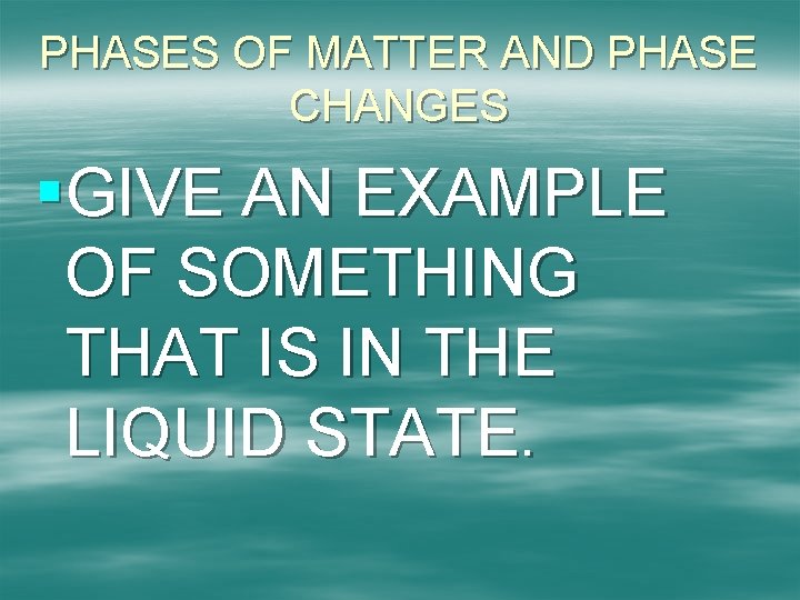 PHASES OF MATTER AND PHASE CHANGES §GIVE AN EXAMPLE OF SOMETHING THAT IS IN