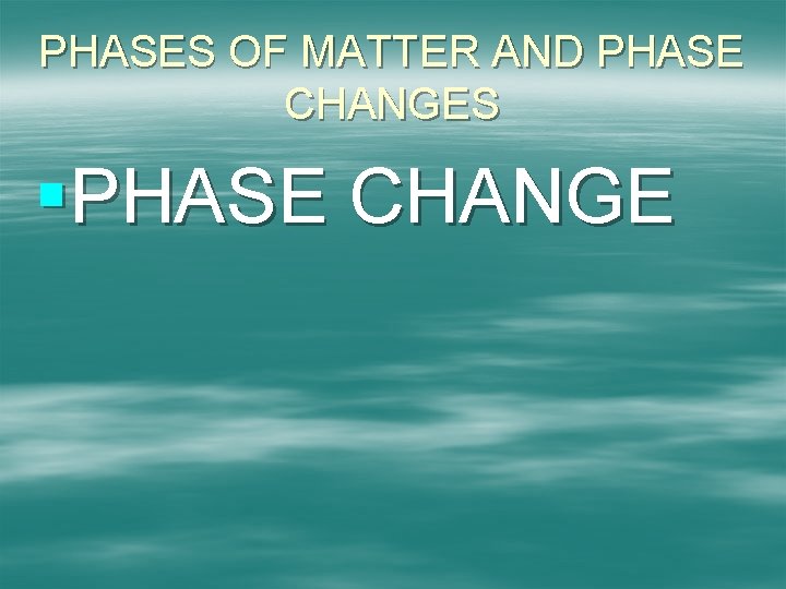 PHASES OF MATTER AND PHASE CHANGES §PHASE CHANGE 