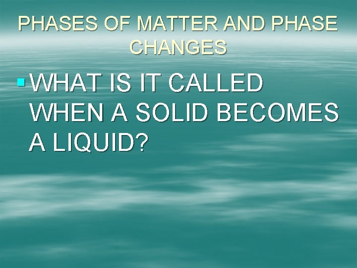 PHASES OF MATTER AND PHASE CHANGES § WHAT IS IT CALLED WHEN A SOLID