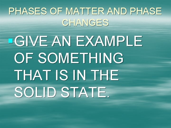 PHASES OF MATTER AND PHASE CHANGES §GIVE AN EXAMPLE OF SOMETHING THAT IS IN