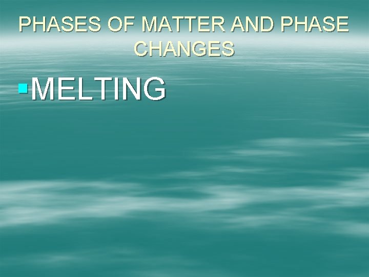 PHASES OF MATTER AND PHASE CHANGES §MELTING 