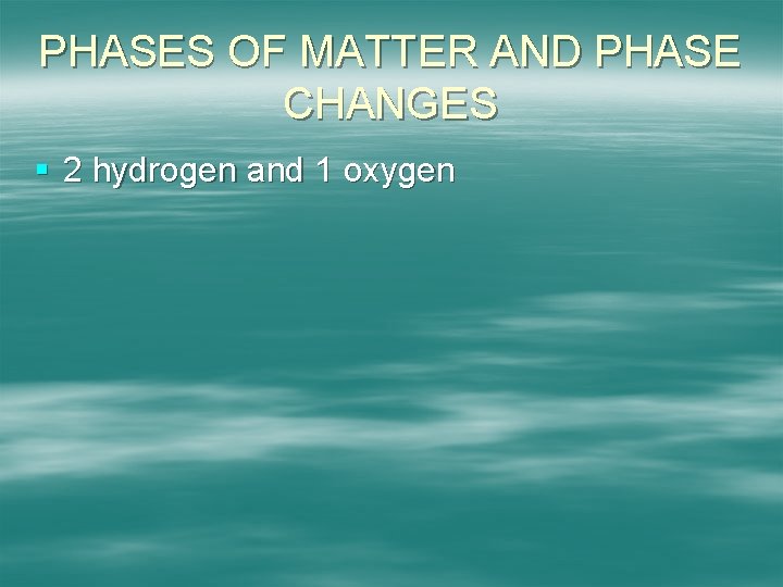 PHASES OF MATTER AND PHASE CHANGES § 2 hydrogen and 1 oxygen 