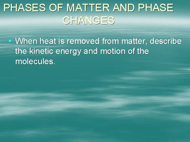 PHASES OF MATTER AND PHASE CHANGES § When heat is removed from matter, describe