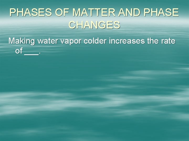 PHASES OF MATTER AND PHASE CHANGES Making water vapor colder increases the rate of