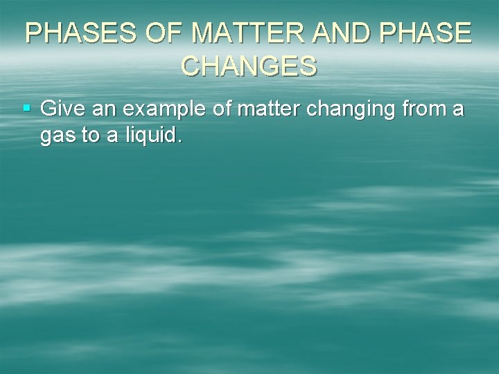 PHASES OF MATTER AND PHASE CHANGES § Give an example of matter changing from