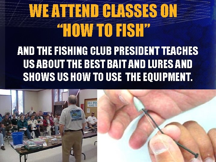 WE ATTEND CLASSES ON “HOW TO FISH” AND THE FISHING CLUB PRESIDENT TEACHES US