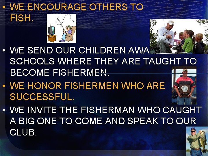  • WE ENCOURAGE OTHERS TO FISH. • WE SEND OUR CHILDREN AWAY TO