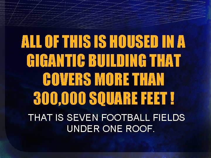 ALL OF THIS IS HOUSED IN A GIGANTIC BUILDING THAT COVERS MORE THAN 300,