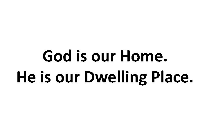 God is our Home. He is our Dwelling Place. 